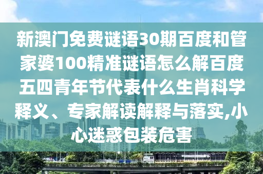 新澳门免费谜语30期百度和管家婆100精准谜语怎么解百度五四青年节代表什么生肖科学释义、专家解读解释与落实,小心迷惑包装危害