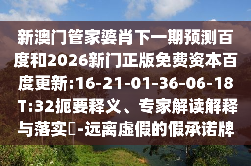 新澳门管家婆肖下一期预测百度和2026新门正版免费资本百度更新:16-21-01-36-06-18 T:32扼要释义、专家解读解释与落实-远离虚假的假承诺牌