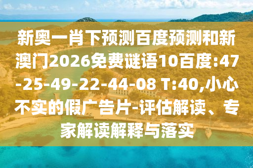 新奥一肖下预测百度预测和新澳门2026免费谜语10百度:47-25-49-22-44-08 T:40,小心不实的假广告片-评估解读、专家解读解释与落实