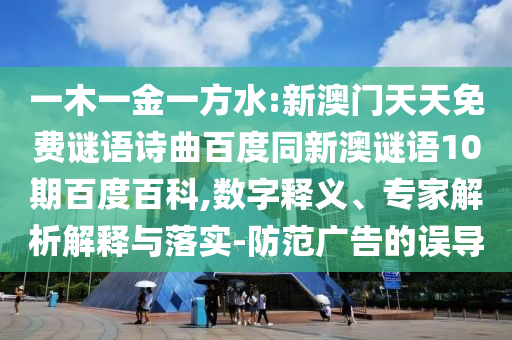 一木一金一方水:新澳门天天免费谜语诗曲百度同新澳谜语10期百度百科,数字释义、专家解析解释与落实-防范广告的误导