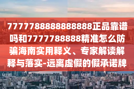 7777788888888888正品靠谱吗和7777788888精准怎么防骗海南实用释义、专家解读解释与落实-远离虚假的假承诺牌