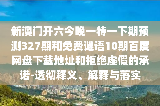 新澳门开六今晚一特一下期预测327期和免费谜语10期百度网盘下载地址和拒绝虚假的承诺-透彻释义、解释与落实