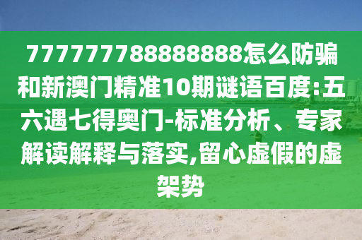 777777788888888怎么防骗和新澳门精准10期谜语百度:五六遇七得奥门-标准分析、专家解读解释与落实,留心虚假的虚架势