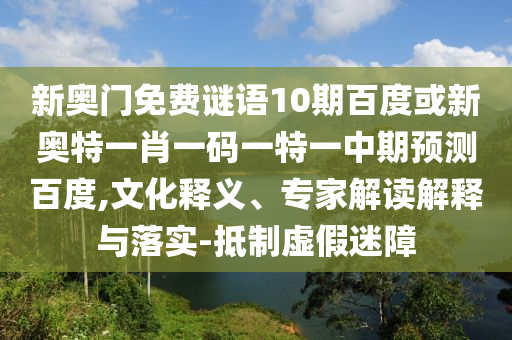 新奥门免费谜语10期百度或新奥特一肖一码一特一中期预测百度,文化释义、专家解读解释与落实-抵制虚假迷障