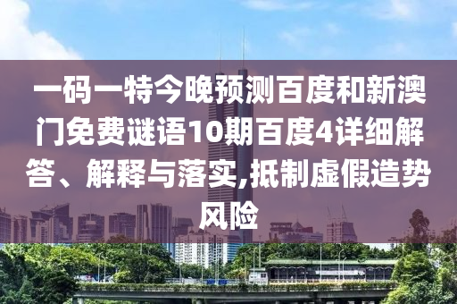 一码一特今晚预测百度和新澳门免费谜语10期百度4详细解答、解释与落实,抵制虚假造势风险