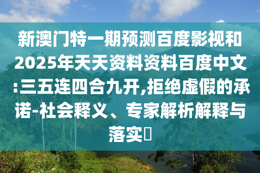 新澳门特一期预测百度影视和2025年天天资料资料百度中文:三五连四合九开,拒绝虚假的承诺-社会释义、专家解析解释与落实