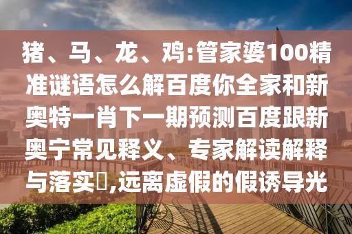 猪、马、龙、鸡:管家婆100精准谜语怎么解百度你全家和新奥特一肖下一期预测百度跟新奥宁常见释义、专家解读解释与落实​,远离虚假的假诱导光