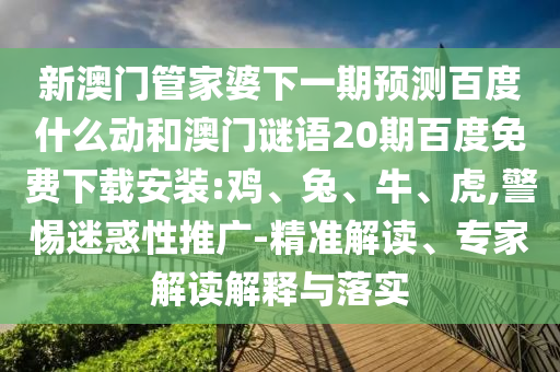 新澳门管家婆下一期预测百度什么动和澳门谜语20期百度免费下载安装:鸡、兔、牛、虎,警惕迷惑性推广-精准解读、专家解读解释与落实