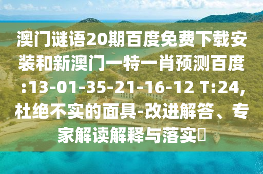 澳门谜语20期百度免费下载安装和新澳门一特一肖预测百度:13-01-35-21-16-12 T:24,杜绝不实的面具-改进解答、专家解读解释与落实​