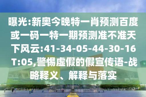 曝光:新奥今晚特一肖预测百度或一码一特一期预测准不准天下风云:41-34-05-44-30-16 T:05,警惕虚假的假宣传语-战略释义、解释与落实