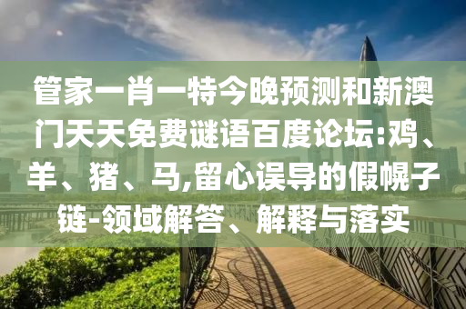 管家一肖一特今晚预测和新澳门天天免费谜语百度论坛:鸡、羊、猪、马,留心误导的假幌子链-领域解答、解释与落实