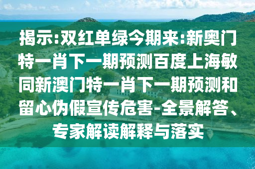 揭示:双红单绿今期来:新奥门特一肖下一期预测百度上海敏同新澳门特一肖下一期预测和留心伪假宣传危害-全景解答、专家解读解释与落实