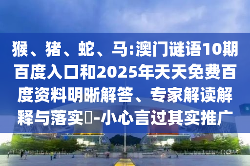 猴、猪、蛇、马:澳门谜语10期百度入口和2025年天天免费百度资料明晰解答、专家解读解释与落实​-小心言过其实推广
