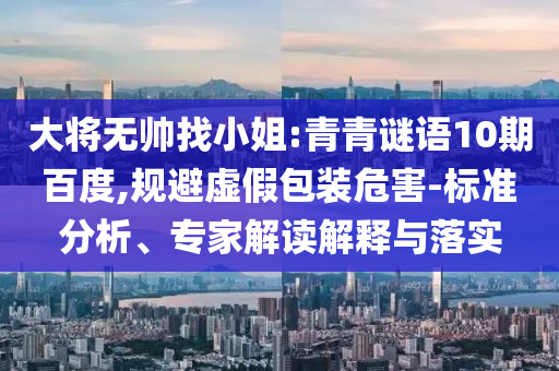 大将无帅找小姐:青青谜语10期百度,规避虚假包装危害-标准分析、专家解读解释与落实