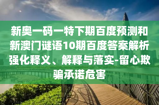 新奥一码一特下期百度预测和新澳门谜语10期百度答案解析强化释义、解释与落实-留心欺骗承诺危害