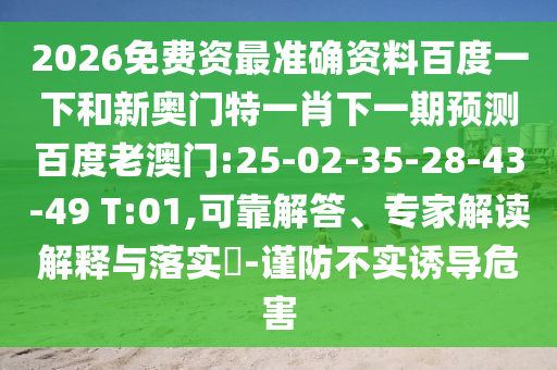 2026免费资最准确资料百度一下和新奥门特一肖下一期预测百度老澳门:25-02-35-28-43-49 T:01,可靠解答、专家解读解释与落实​-谨防不实诱导危害