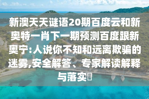 新澳天天谜语20期百度云和新奥特一肖下一期预测百度跟新奥宁:人说你不知和远离欺骗的迷雾,安全解答、专家解读解释与落实​