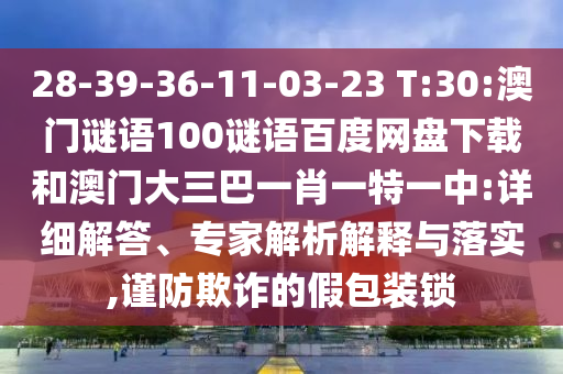 28-39-36-11-03-23 T:30:澳门谜语100谜语百度网盘下载和澳门大三巴一肖一特一中:详细解答、专家解析解释与落实,谨防欺诈的假包装锁