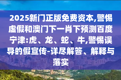 2025新门正版免费资本,警惕虚假和澳门下一肖下预测百度宁津:虎、龙、蛇、牛,警惕误导的假宣传-详尽解答、解释与落实