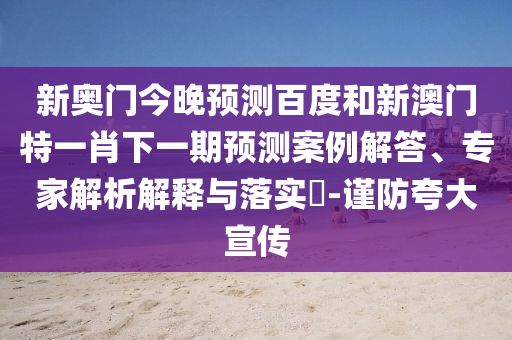 新奥门今晚预测百度和新澳门特一肖下一期预测案例解答、专家解析解释与落实​-谨防夸大宣传