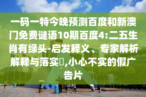一码一特今晚预测百度和新澳门免费谜语10期百度4:二五生肖有绿头-启发释义、专家解析解释与落实​,小心不实的假广告片