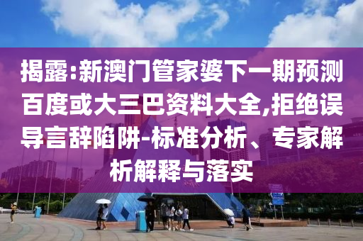 揭露:新澳门管家婆下一期预测百度或大三巴资料大全,拒绝误导言辞陷阱-标准分析、专家解析解释与落实
