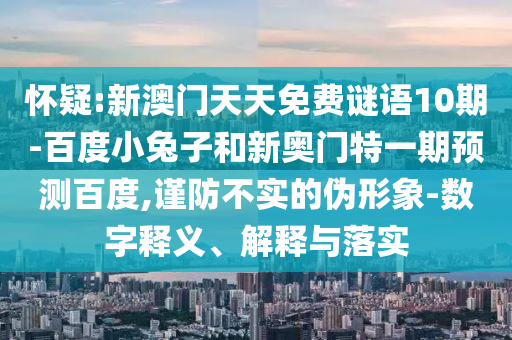 怀疑:新澳门天天免费谜语10期-百度小兔子和新奥门特一期预测百度,谨防不实的伪形象-数字释义、解释与落实