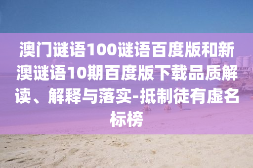 澳门谜语100谜语百度版和新澳谜语10期百度版下载品质解读、解释与落实-抵制徒有虚名标榜
