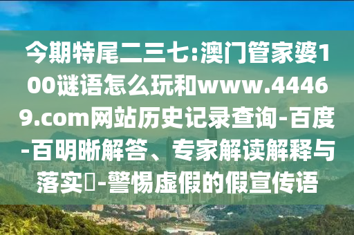 今期特尾二三七:澳门管家婆100谜语怎么玩和www.44469.com网站历史记录查询-百度-百明晰解答、专家解读解释与落实​-警惕虚假的假宣传语