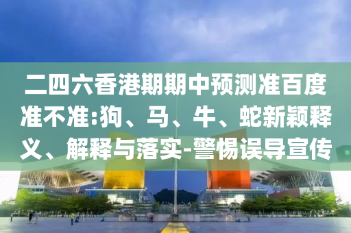 二四六香港期期中预测准百度准不准:狗、马、牛、蛇新颖释义、解释与落实-警惕误导宣传