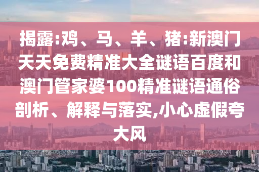 揭露:鸡、马、羊、猪:新澳门天天免费精准大全谜语百度和澳门管家婆100精准谜语通俗剖析、解释与落实,小心虚假夸大风