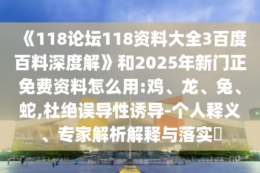 《118论坛118资料大全3百度百料深度解》和2025年新门正免费资料怎么用:鸡、龙、兔、蛇,杜绝误导性诱导-个人释义、专家解析解释与落实​