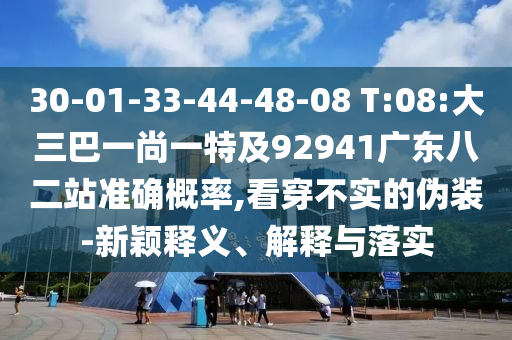 30-01-33-44-48-08 T:08:大三巴一尚一特及92941广东八二站准确概率,看穿不实的伪装-新颖释义、解释与落实