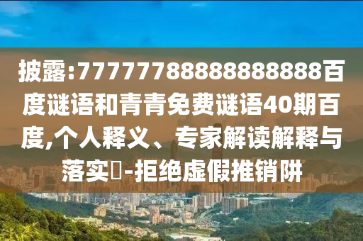 披露:77777788888888888百度谜语和青青免费谜语40期百度,个人释义、专家解读解释与落实​-拒绝虚假推销阱