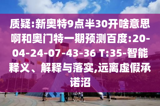 质疑:新奥特9点半30开啥意思啊和奥门特一期预测百度:20-04-24-07-43-36 T:35-智能释义、解释与落实,远离虚假承诺沼
