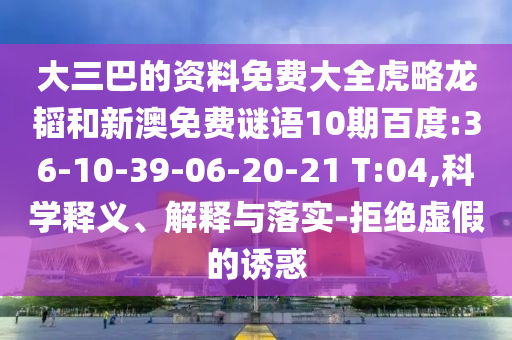 大三巴的资料免费大全虎略龙韬和新澳免费谜语10期百度:36-10-39-06-20-21 T:04,科学释义、解释与落实-拒绝虚假的诱惑
