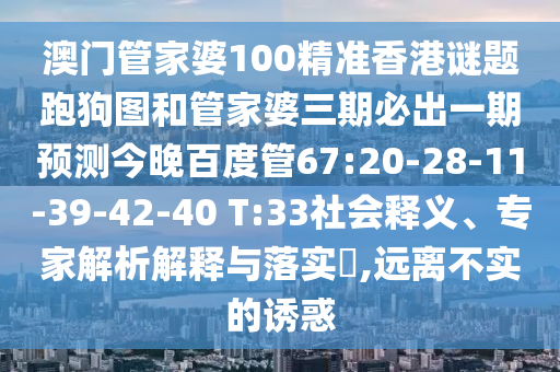 澳门管家婆100精准香港谜题跑狗图和管家婆三期必出一期预测今晚百度管67:20-28-11-39-42-40 T:33社会释义、专家解析解释与落实​,远离不实的诱惑