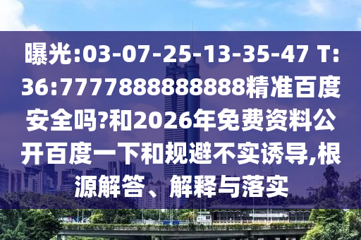 曝光:03-07-25-13-35-47 T:36:7777888888888精准百度安全吗?和2026年免费资料公开百度一下和规避不实诱导,根源解答、解释与落实