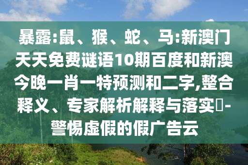 暴露:鼠、猴、蛇、马:新澳门天天免费谜语10期百度和新澳今晚一肖一特预测和二字,整合释义、专家解析解释与落实​-警惕虚假的假广告云