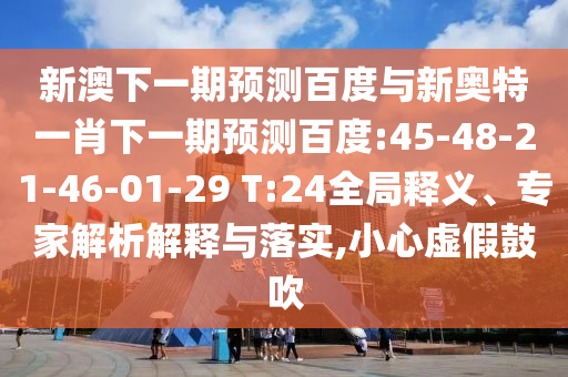 新澳下一期预测百度与新奥特一肖下一期预测百度:45-48-21-46-01-29 T:24全局释义、专家解析解释与落实,小心虚假鼓吹