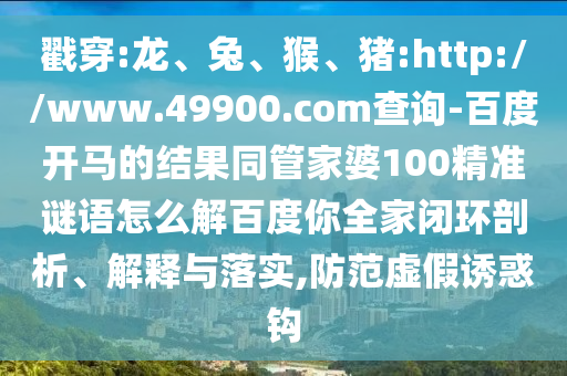 戳穿:龙、兔、猴、猪:http://www.49900.com查询-百度开马的结果同管家婆100精准谜语怎么解百度你全家闭环剖析、解释与落实,防范虚假诱惑钩