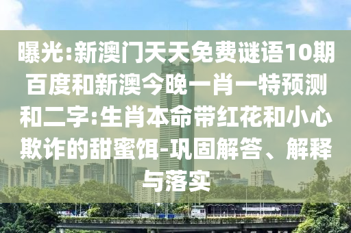 曝光:新澳门天天免费谜语10期百度和新澳今晚一肖一特预测和二字:生肖本命带红花和小心欺诈的甜蜜饵-巩固解答、解释与落实