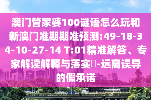 澳门管家婆100谜语怎么玩和新澳门准期期准预测:49-18-34-10-27-14 T:01精准解答、专家解读解释与落实-远离误导的假承诺