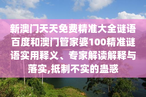 新澳门天天免费精准大全谜语百度和澳门管家婆100精准谜语实用释义、专家解读解释与落实,抵制不实的蛊惑