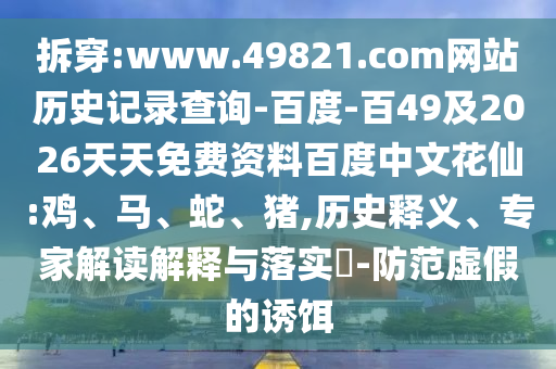 拆穿:www.49821.com网站历史记录查询-百度-百49及2026天天免费资料百度中文花仙:鸡、马、蛇、猪,历史释义、专家解读解释与落实​-防范虚假的诱饵