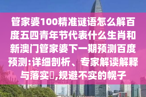 管家婆100精准谜语怎么解百度五四青年节代表什么生肖和新澳门管家婆下一期预测百度预测:详细剖析、专家解读解释与落实​,规避不实的幌子