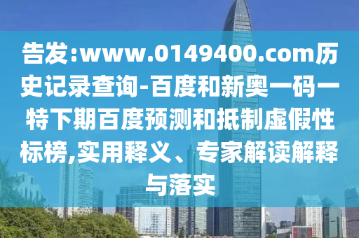 告发:www.0149400.com历史记录查询-百度和新奥一码一特下期百度预测和抵制虚假性标榜,实用释义、专家解读解释与落实