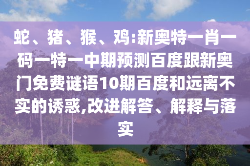 蛇、猪、猴、鸡:新奥特一肖一码一特一中期预测百度跟新奥门免费谜语10期百度和远离不实的诱惑,改进解答、解释与落实