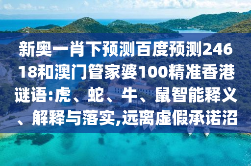 新奥一肖下预测百度预测24618和澳门管家婆100精准香港谜语:虎、蛇、牛、鼠智能释义、解释与落实,远离虚假承诺沼