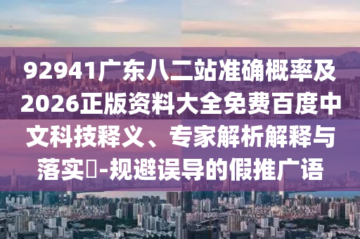 92941广东八二站准确概率及2026正版资料大全免费百度中文科技释义、专家解析解释与落实​-规避误导的假推广语